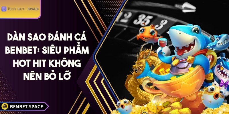 Dàn sao đánh cá BENBET - Siêu phẩm hot hit không nên bỏ lỡ 1 Dàn sao đánh cá BENBET