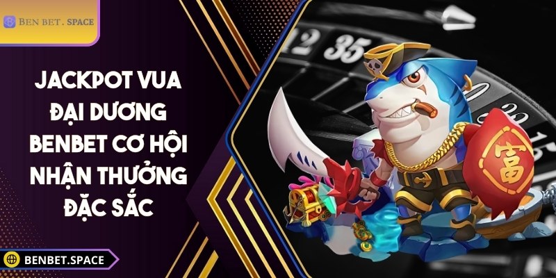 Jackpot vua đại dương BENBET - Cơ hội nhận thưởng đặc sắc 2 Jackpot vua đại dương BENBET
