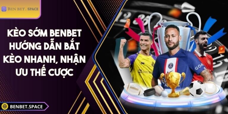 Kèo sớm BENBET – Hướng dẫn bắt kèo nhanh, nhận ưu thế cược 6 Kèo sớm BENBET