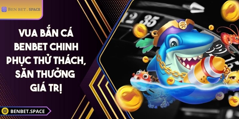 Vua bắn cá BENBET - Chinh phục thử thách, săn thưởng giá trị 4 Vua bắn cá BENBET